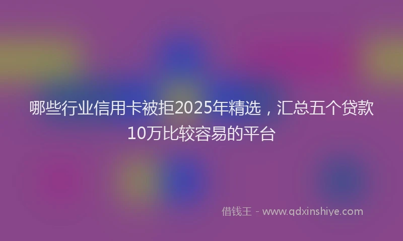 哪些行业信用卡被拒2025年精选，汇总五个贷款10万比较容易的平台