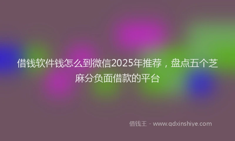 借钱软件钱怎么到微信2025年推荐，盘点五个芝麻分负面借款的平台