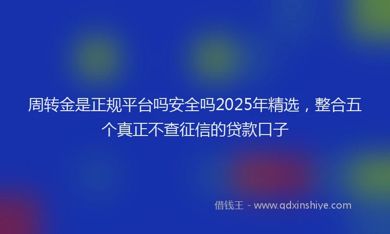 周转金是正规平台吗安全吗2025年精选，整合五个真正不查征信的贷款口子