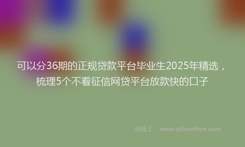 可以分36期的正规贷款平台毕业生2025年精选，梳理5个不看征信网贷平台放款快的口子