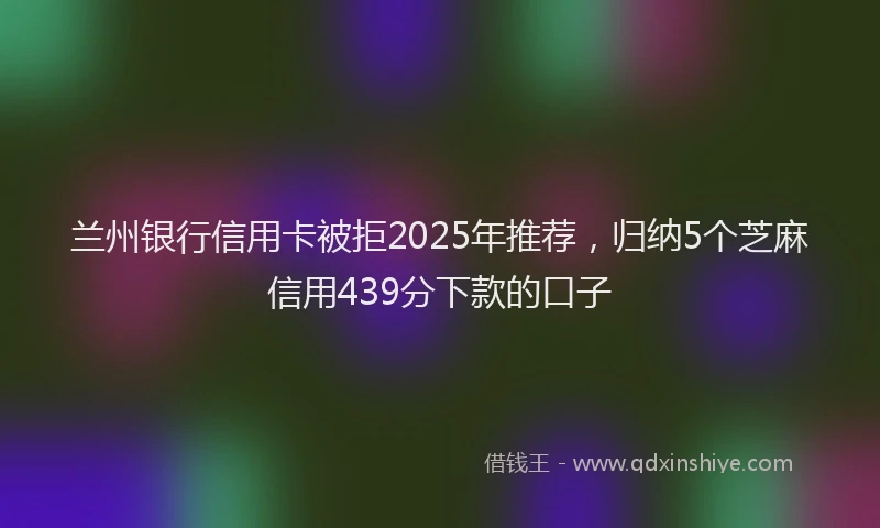 兰州银行信用卡被拒2025年推荐，归纳5个芝麻信用439分下款的口子