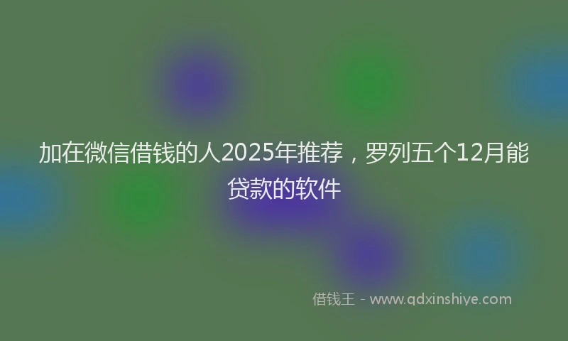 加在微信借钱的人2025年推荐，罗列五个12月能贷款的软件