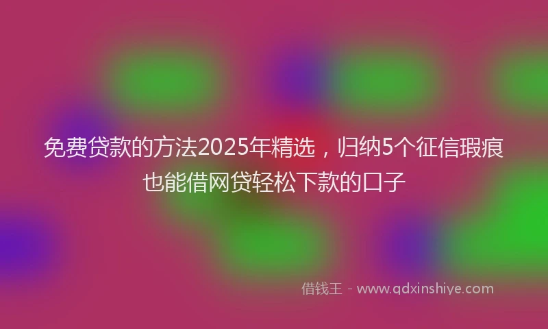 免费贷款的方法2025年精选，归纳5个征信瑕疵也能借网贷轻松下款的口子