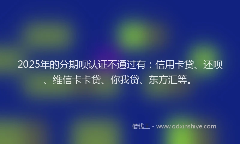 2025年的分期呗认证不通过有：信用卡贷、还呗、维信卡卡贷、你我贷、东方汇等。