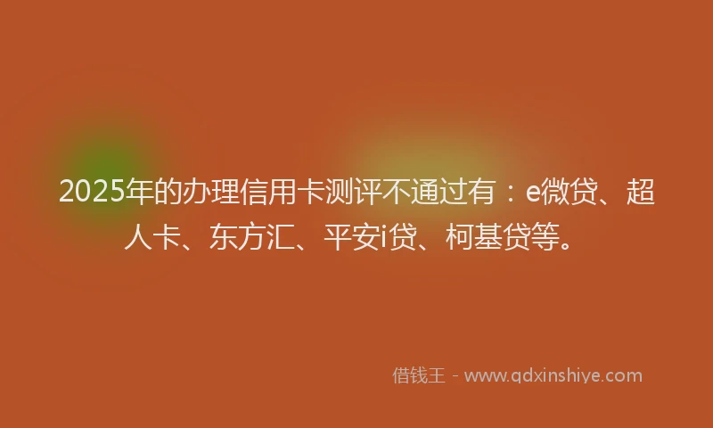2025年的办理信用卡测评不通过有：e微贷、超人卡、东方汇、平安i贷、柯基贷等。
