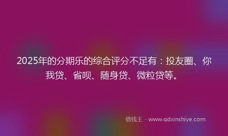2025年的分期乐的综合评分不足有：投友圈、你我贷、省呗、随身贷、微粒贷等。