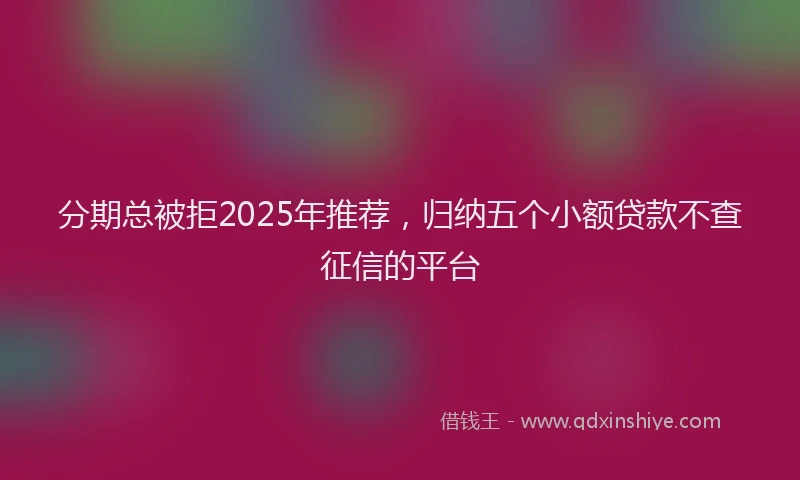 分期总被拒2025年推荐，归纳五个小额贷款不查征信的平台