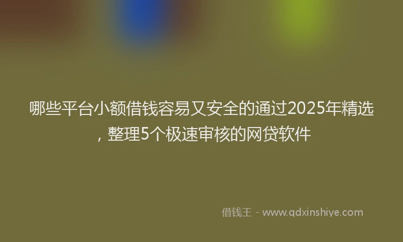 哪些平台小额借钱容易又安全的通过2025年精选，整理5个极速审核的网贷软件