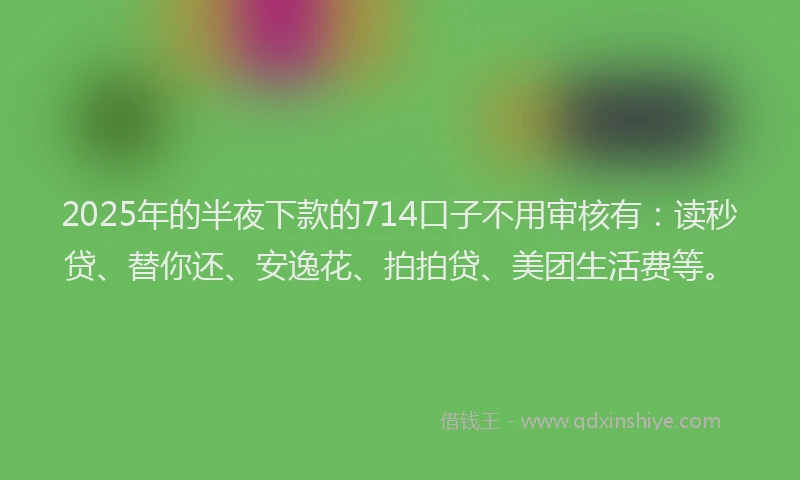 2025年的半夜下款的714口子不用审核有：读秒贷、替你还、安逸花、拍拍贷、美团生活费等。