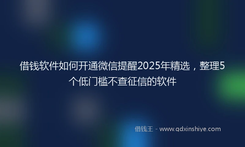借钱软件如何开通微信提醒2025年精选，整理5个低门槛不查征信的软件