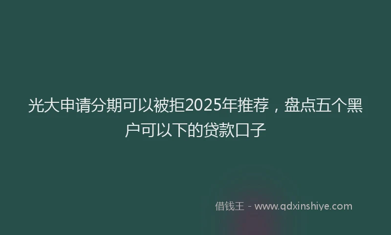 光大申请分期可以被拒2025年推荐，盘点五个黑户可以下的贷款口子