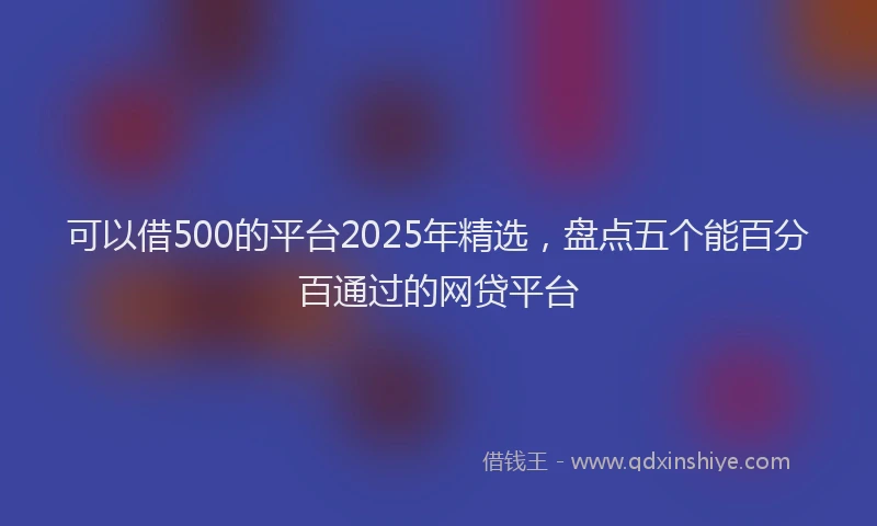 可以借500的平台2025年精选，盘点五个能百分百通过的网贷平台