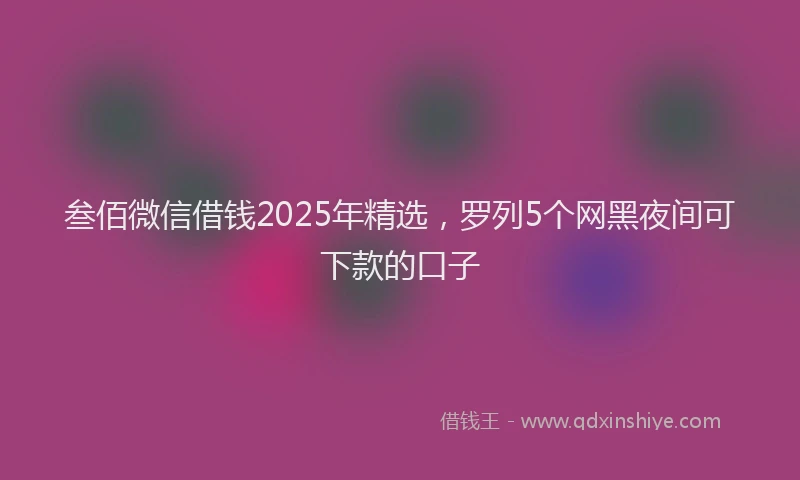 叁佰微信借钱2025年精选，罗列5个网黑夜间可下款的口子