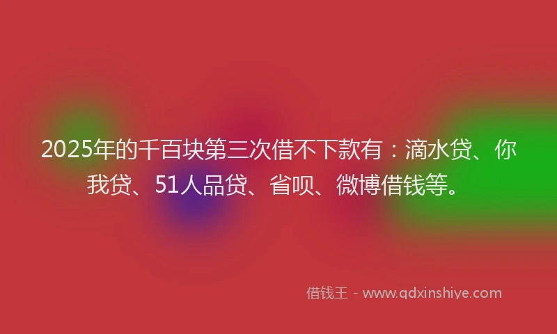 2025年的千百块第三次借不下款有：滴水贷、你我贷、51人品贷、省呗、微博借钱等。