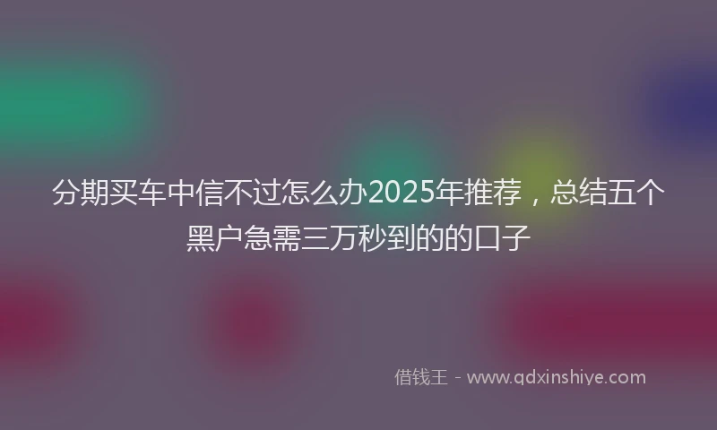 分期买车中信不过怎么办2025年推荐，总结五个黑户急需三万秒到的的口子