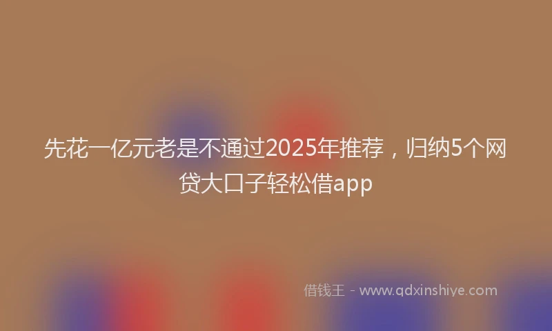 先花一亿元老是不通过2025年推荐，归纳5个网贷大口子轻松借app