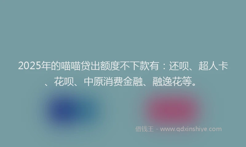 2025年的喵喵贷出额度不下款有：还呗、超人卡、花呗、中原消费金融、融逸花等。