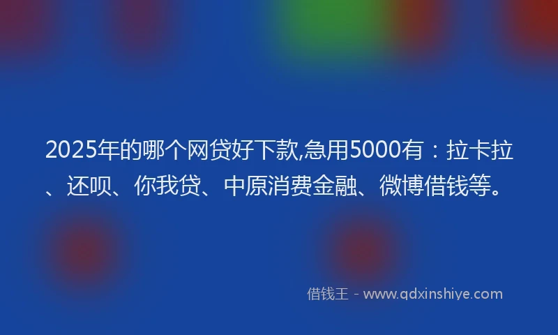 2025年的哪个网贷好下款,急用5000有：拉卡拉、还呗、你我贷、中原消费金融、微博借钱等。