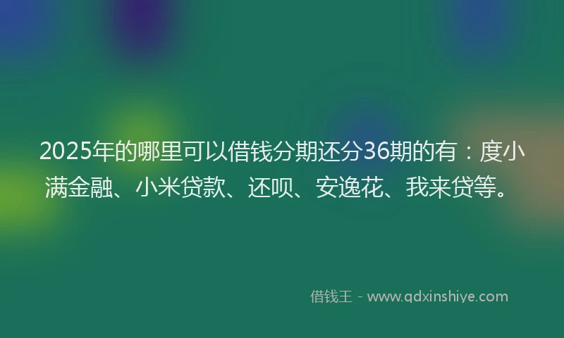 2025年的哪里可以借钱分期还分36期的有：度小满金融、小米贷款、还呗、安逸花、我来贷等。