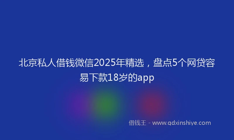 北京私人借钱微信2025年精选，盘点5个网贷容易下款18岁的app