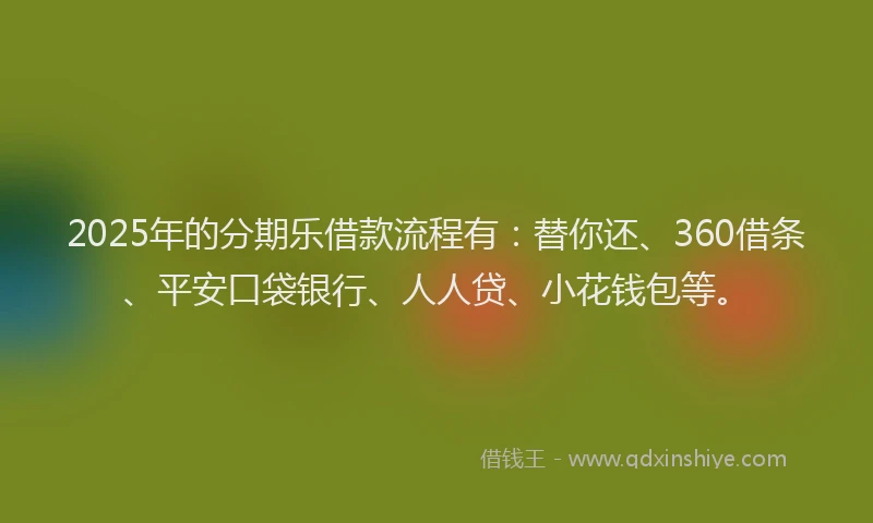 2025年的分期乐借款流程有：替你还、360借条、平安口袋银行、人人贷、小花钱包等。