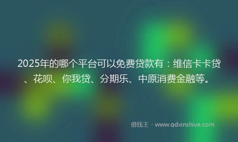 2025年的哪个平台可以免费贷款有：维信卡卡贷、花呗、你我贷、分期乐、中原消费金融等。