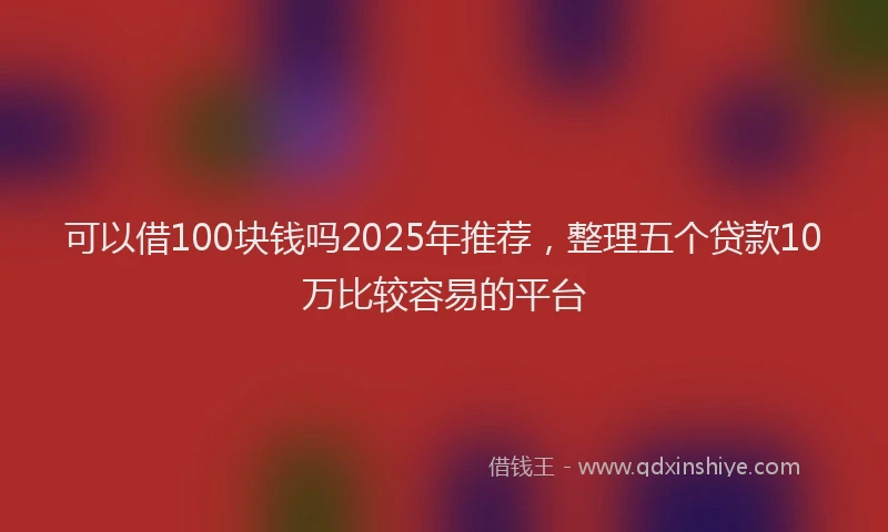 可以借100块钱吗2025年推荐，整理五个贷款10万比较容易的平台