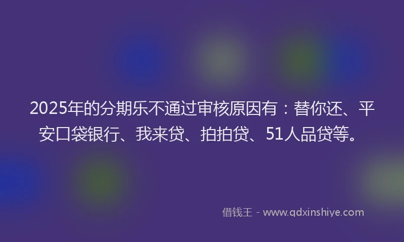 2025年的分期乐不通过审核原因有：替你还、平安口袋银行、我来贷、拍拍贷、51人品贷等。