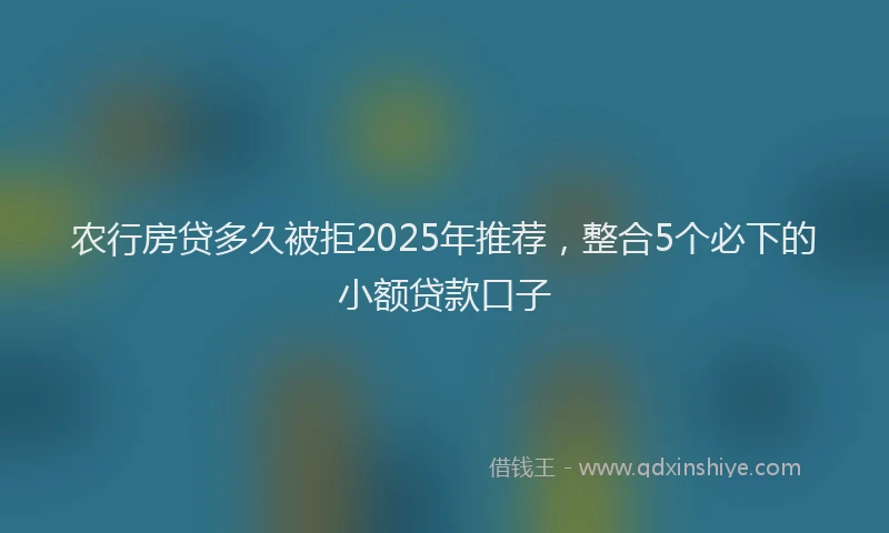 农行房贷多久被拒2025年推荐，整合5个必下的小额贷款口子