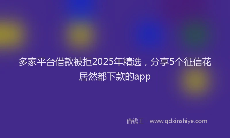 多家平台借款被拒2025年精选，分享5个征信花居然都下款的app