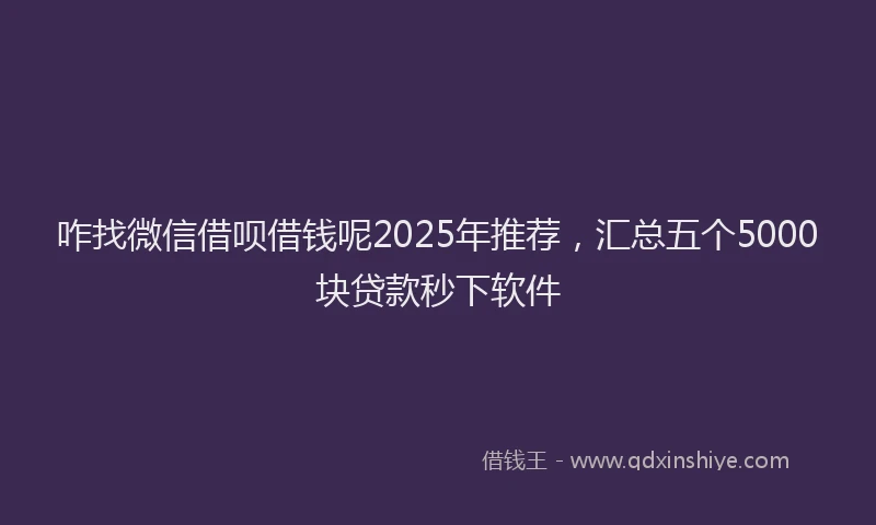 咋找微信借呗借钱呢2025年推荐，汇总五个5000块贷款秒下软件