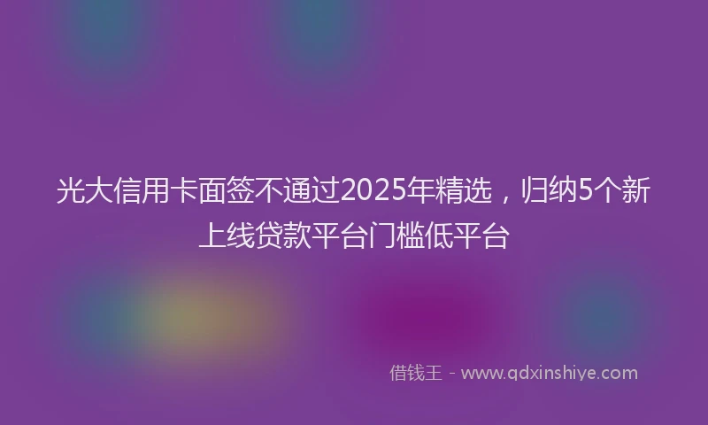 光大信用卡面签不通过2025年精选，归纳5个新上线贷款平台门槛低平台