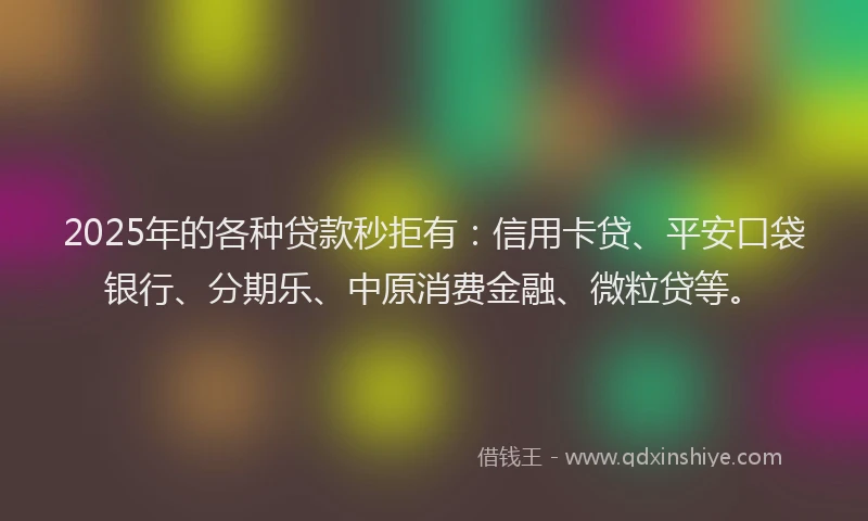 2025年的各种贷款秒拒有：信用卡贷、平安口袋银行、分期乐、中原消费金融、微粒贷等。