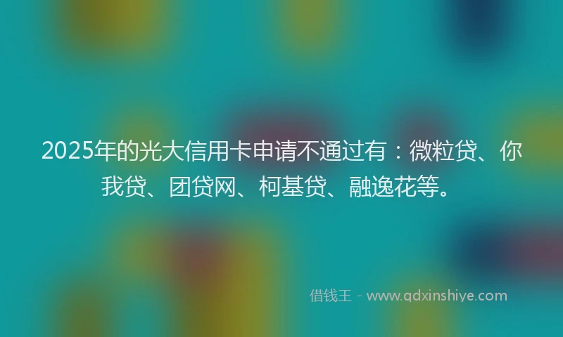 2025年的光大信用卡申请不通过有：微粒贷、你我贷、团贷网、柯基贷、融逸花等。