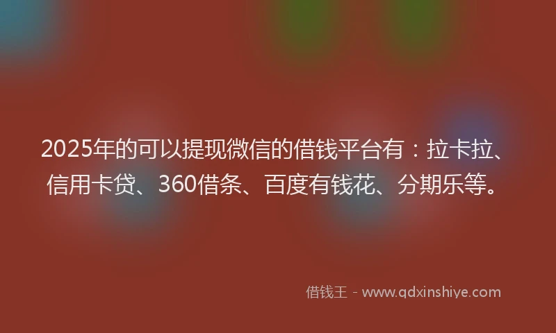 2025年的可以提现微信的借钱平台有：拉卡拉、信用卡贷、360借条、百度有钱花、分期乐等。