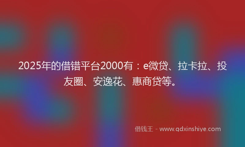 2025年的借错平台2000有：e微贷、拉卡拉、投友圈、安逸花、惠商贷等。