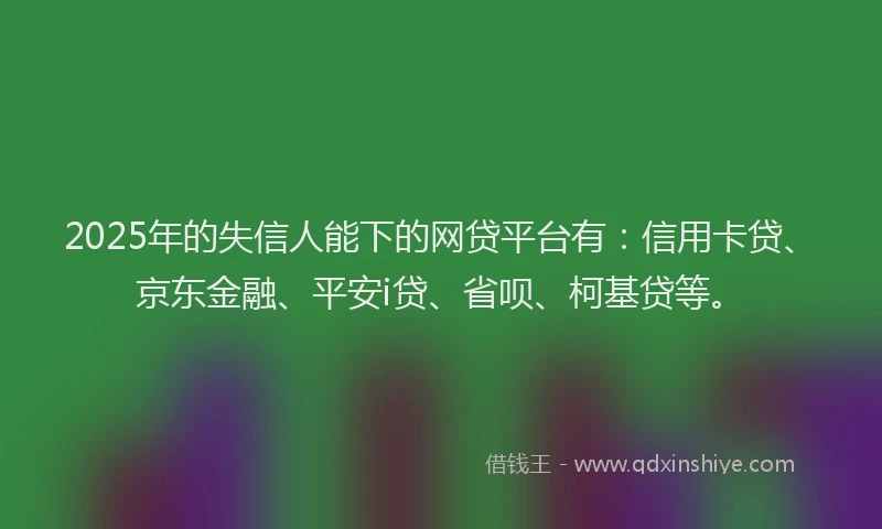 2025年的失信人能下的网贷平台有：信用卡贷、京东金融、平安i贷、省呗、柯基贷等。