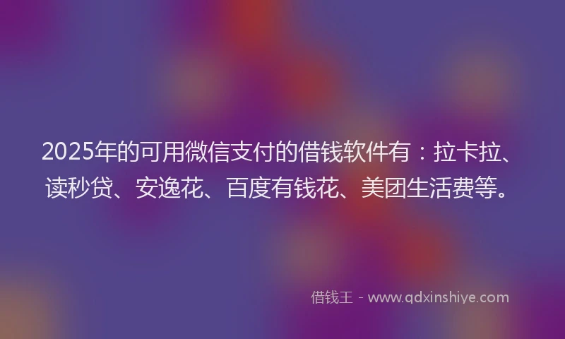 2025年的可用微信支付的借钱软件有：拉卡拉、读秒贷、安逸花、百度有钱花、美团生活费等。