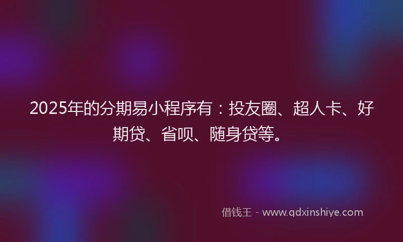 2025年的分期易小程序有：投友圈、超人卡、好期贷、省呗、随身贷等。
