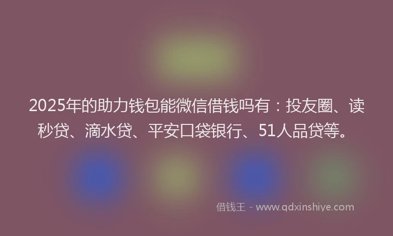 2025年的助力钱包能微信借钱吗有：投友圈、读秒贷、滴水贷、平安口袋银行、51人品贷等。