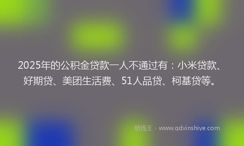 2025年的公积金贷款一人不通过有：小米贷款、好期贷、美团生活费、51人品贷、柯基贷等。