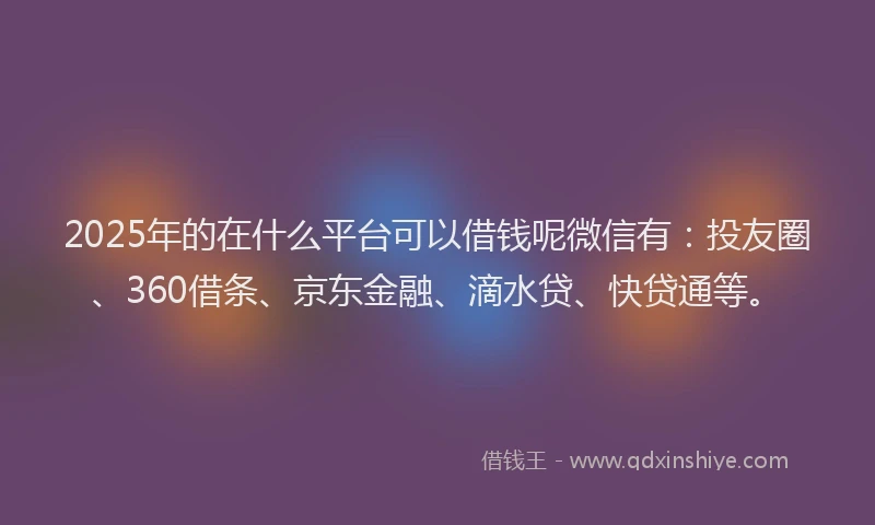 2025年的在什么平台可以借钱呢微信有：投友圈、360借条、京东金融、滴水贷、快贷通等。
