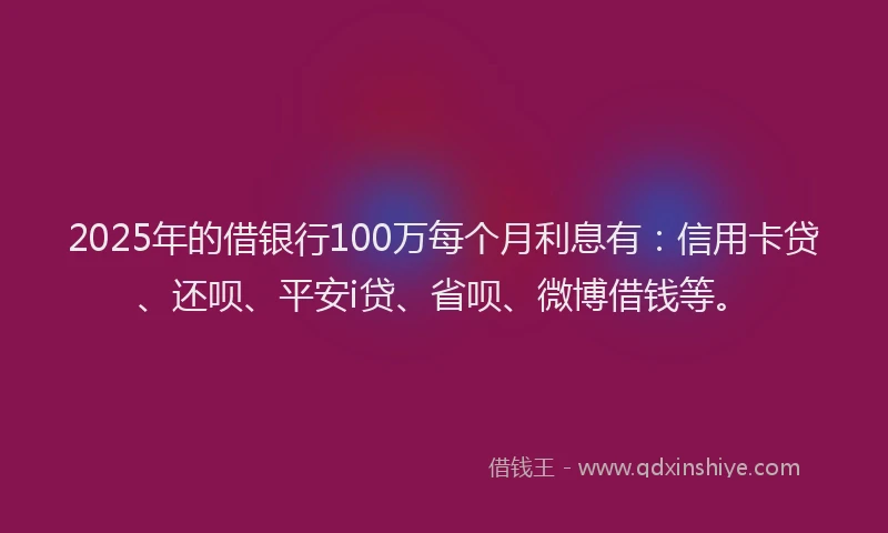 2025年的借银行100万每个月利息有：信用卡贷、还呗、平安i贷、省呗、微博借钱等。