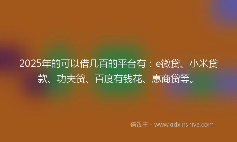 2025年的可以借几百的平台有：e微贷、小米贷款、功夫贷、百度有钱花、惠商贷等。