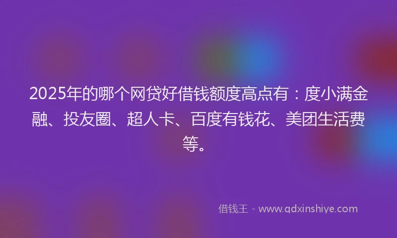 2025年的哪个网贷好借钱额度高点有：度小满金融、投友圈、超人卡、百度有钱花、美团生活费等。