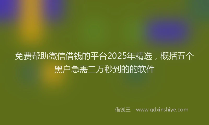 免费帮助微信借钱的平台2025年精选，概括五个黑户急需三万秒到的的软件