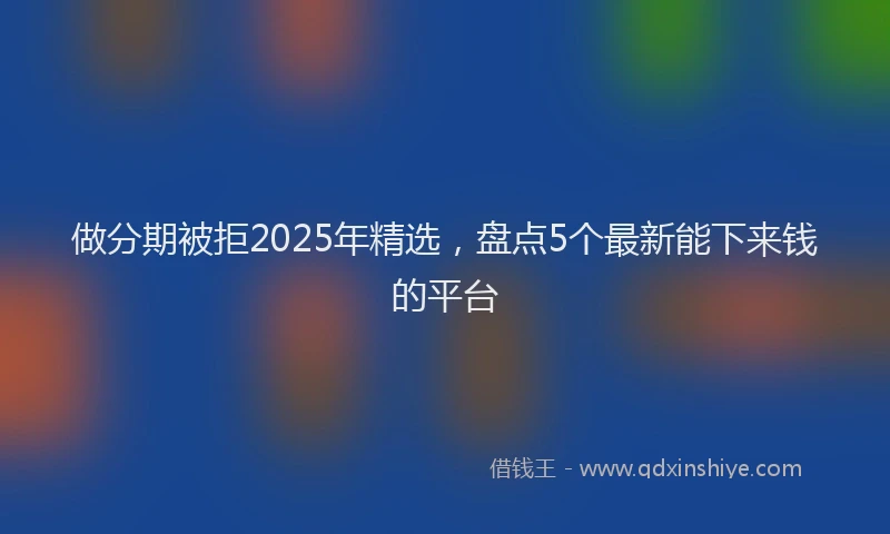 做分期被拒2025年精选，盘点5个最新能下来钱的平台
