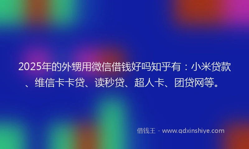 2025年的外甥用微信借钱好吗知乎有：小米贷款、维信卡卡贷、读秒贷、超人卡、团贷网等。