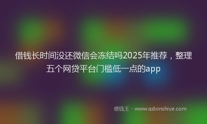 借钱长时间没还微信会冻结吗2025年推荐，整理五个网贷平台门槛低一点的app