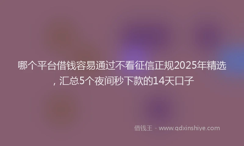 哪个平台借钱容易通过不看征信正规2025年精选，汇总5个夜间秒下款的14天口子